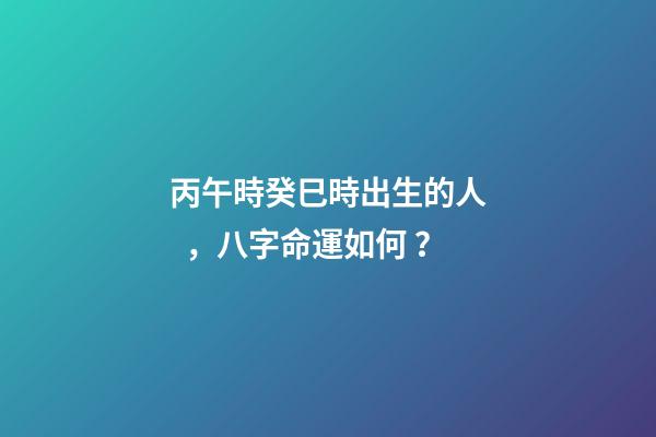 丙午時癸巳時出生的人，八字命運如何？